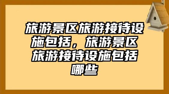 旅游景區(qū)旅游接待設(shè)施包括，旅游景區(qū)旅游接待設(shè)施包括哪些