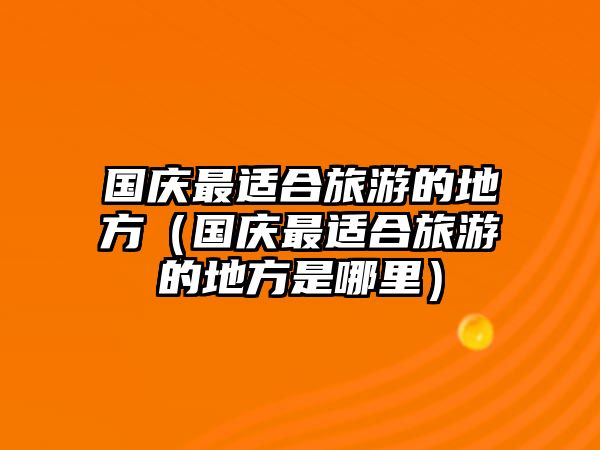 國慶最適合旅游的地方（國慶最適合旅游的地方是哪里）