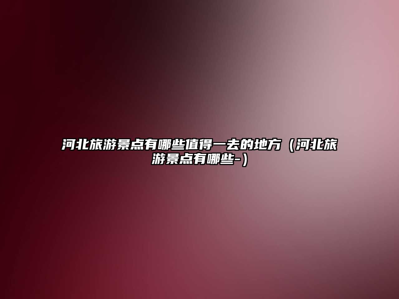 河北旅游景點有哪些值得一去的地方（河北旅游景點有哪些-）