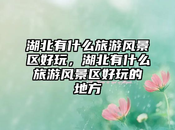 湖北有什么旅游風景區好玩，湖北有什么旅游風景區好玩的地方