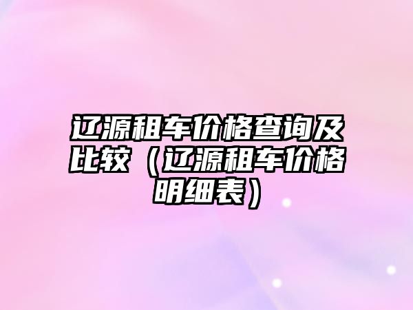遼源租車價格查詢及比較（遼源租車價格明細表）