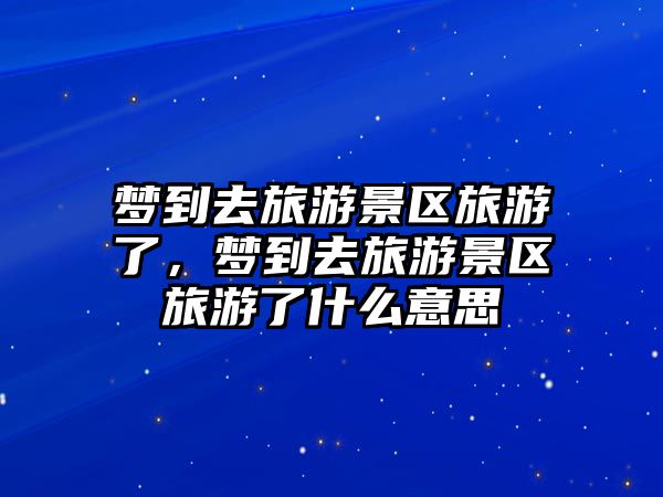 夢到去旅游景區旅游了，夢到去旅游景區旅游了什么意思
