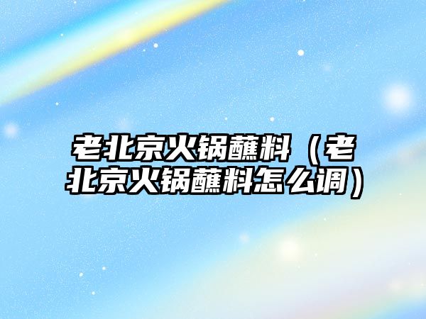 老北京火鍋蘸料（老北京火鍋蘸料怎么調(diào)）