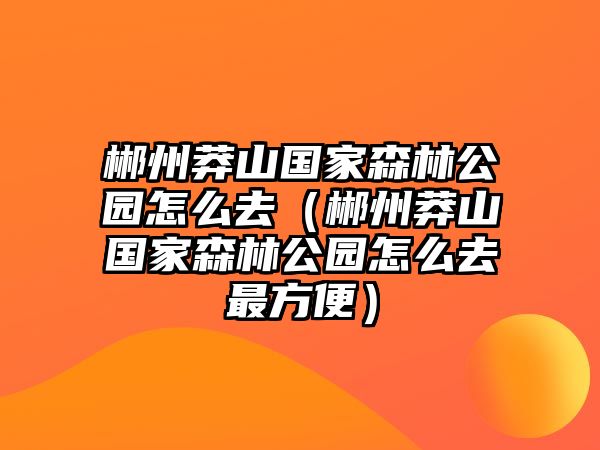郴州莽山國家森林公園怎么去（郴州莽山國家森林公園怎么去最方便）