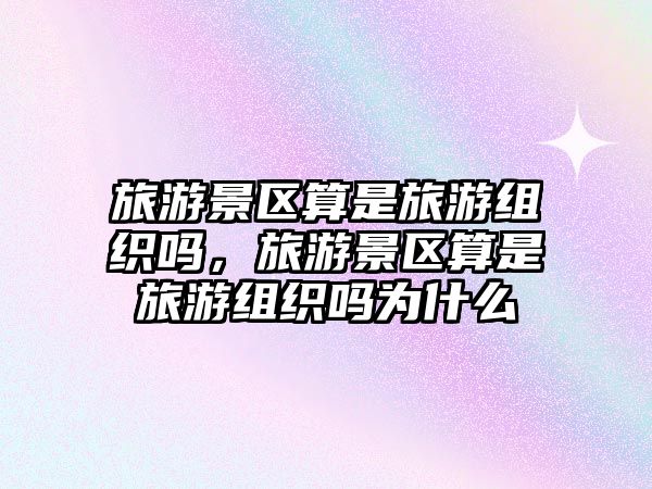 旅游景區算是旅游組織嗎，旅游景區算是旅游組織嗎為什么