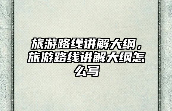 旅游路線講解大綱，旅游路線講解大綱怎么寫