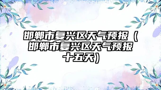 邯鄲市復興區(qū)天氣預報（邯鄲市復興區(qū)天氣預報十五天）