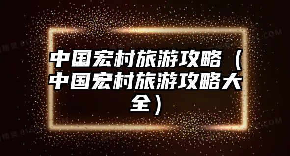 中國宏村旅游攻略（中國宏村旅游攻略大全）