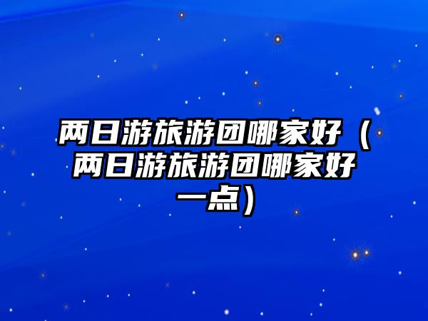 兩日游旅游團哪家好（兩日游旅游團哪家好一點）