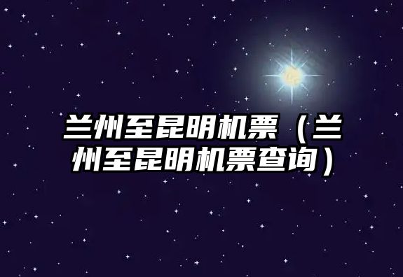 蘭州至昆明機(jī)票（蘭州至昆明機(jī)票查詢）