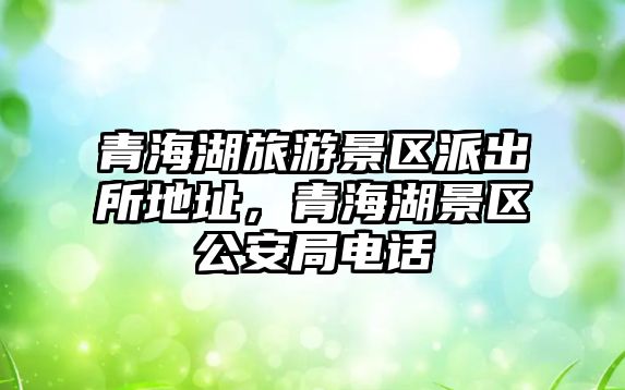 青海湖旅游景區(qū)派出所地址，青海湖景區(qū)公安局電話