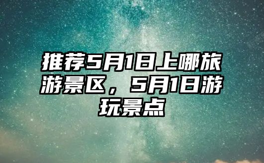 推薦5月1日上哪旅游景區，5月1日游玩景點