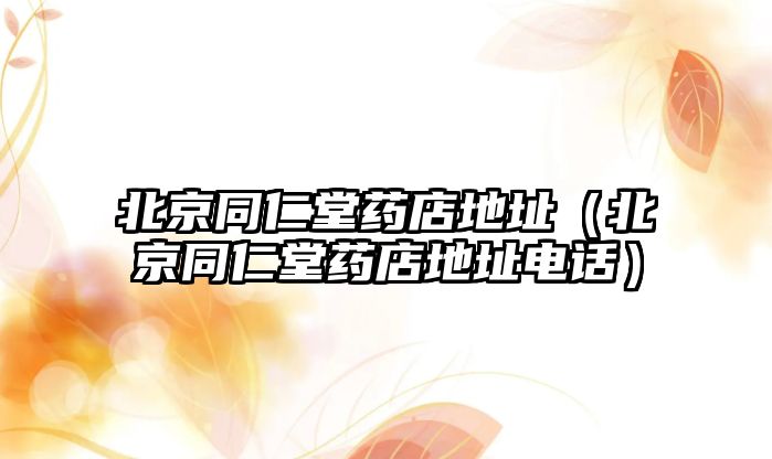 北京同仁堂藥店地址（北京同仁堂藥店地址電話）