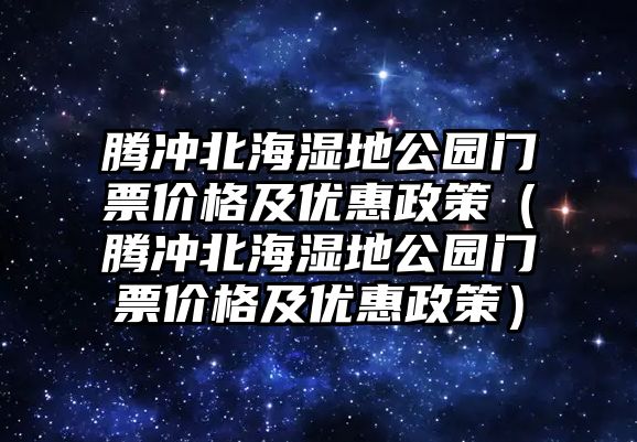 騰沖北海濕地公園門票價格及優惠政策（騰沖北海濕地公園門票價格及優惠政策）