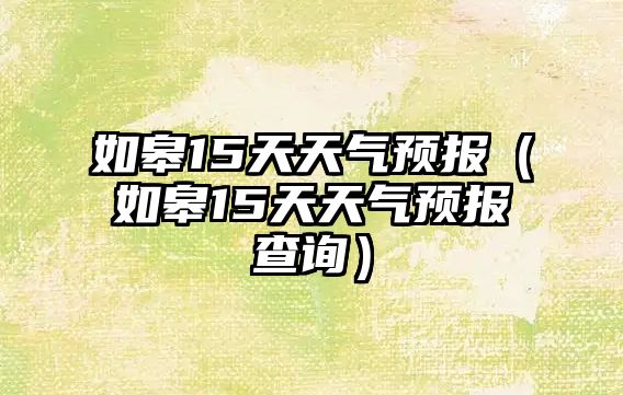 如皋15天天氣預報（如皋15天天氣預報查詢）
