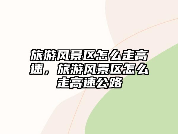 旅游風景區(qū)怎么走高速，旅游風景區(qū)怎么走高速公路
