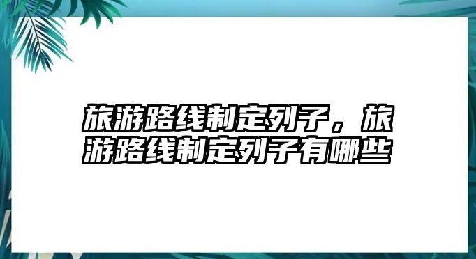 旅游路線制定列子，旅游路線制定列子有哪些