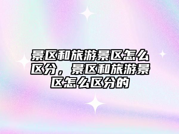 景區(qū)和旅游景區(qū)怎么區(qū)分，景區(qū)和旅游景區(qū)怎么區(qū)分的