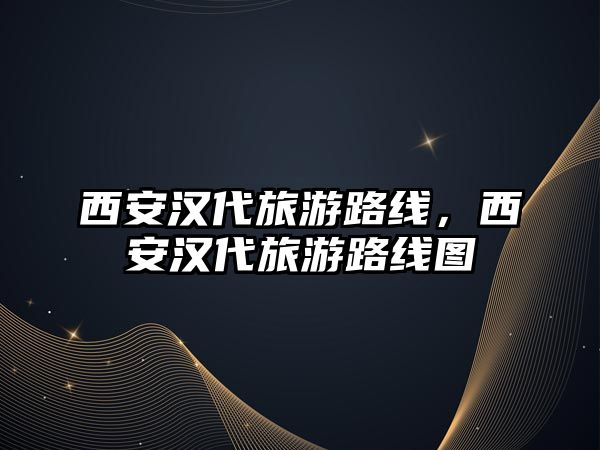 西安漢代旅游路線，西安漢代旅游路線圖