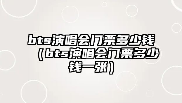 bts演唱會(huì)門票多少錢（bts演唱會(huì)門票多少錢一張）