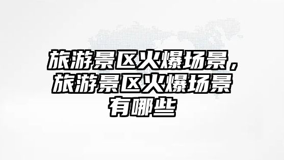 旅游景區火爆場景，旅游景區火爆場景有哪些