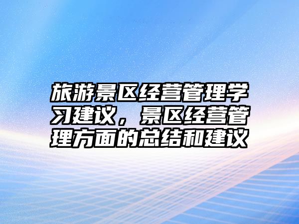 旅游景區(qū)經(jīng)營(yíng)管理學(xué)習(xí)建議，景區(qū)經(jīng)營(yíng)管理方面的總結(jié)和建議