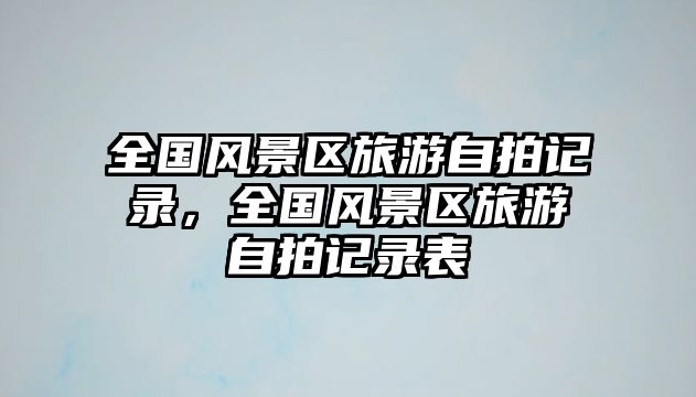 全國風景區旅游自拍記錄，全國風景區旅游自拍記錄表