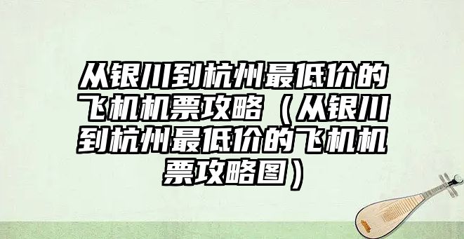 從銀川到杭州最低價的飛機機票攻略（從銀川到杭州最低價的飛機機票攻略圖）