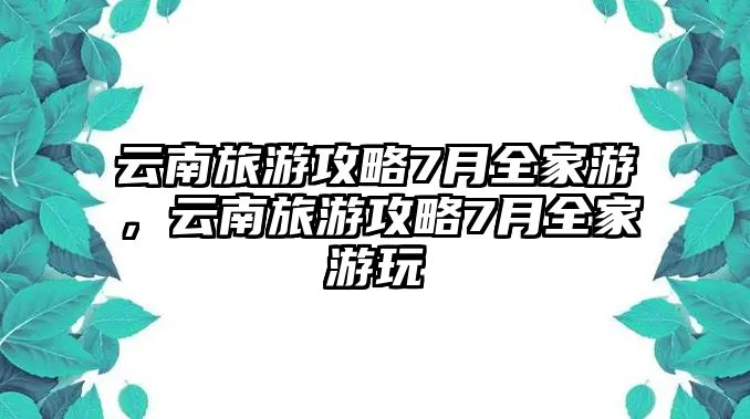 云南旅游攻略7月全家游，云南旅游攻略7月全家游玩