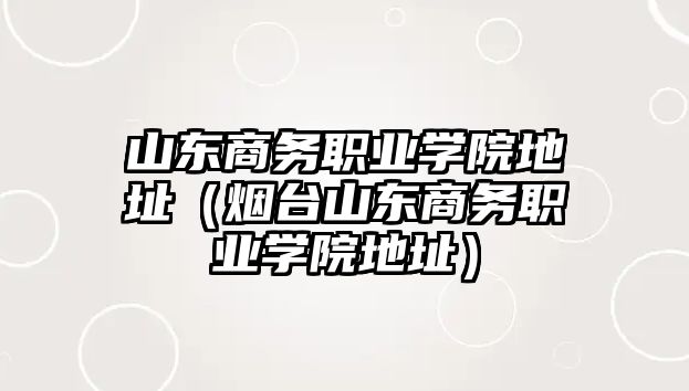山東商務職業學院地址（煙臺山東商務職業學院地址）