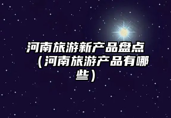 河南旅游新產(chǎn)品盤(pán)點(diǎn)（河南旅游產(chǎn)品有哪些）