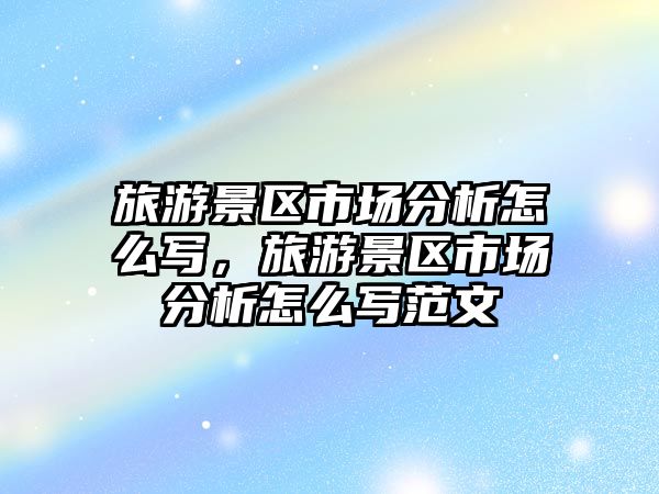 旅游景區(qū)市場分析怎么寫，旅游景區(qū)市場分析怎么寫范文