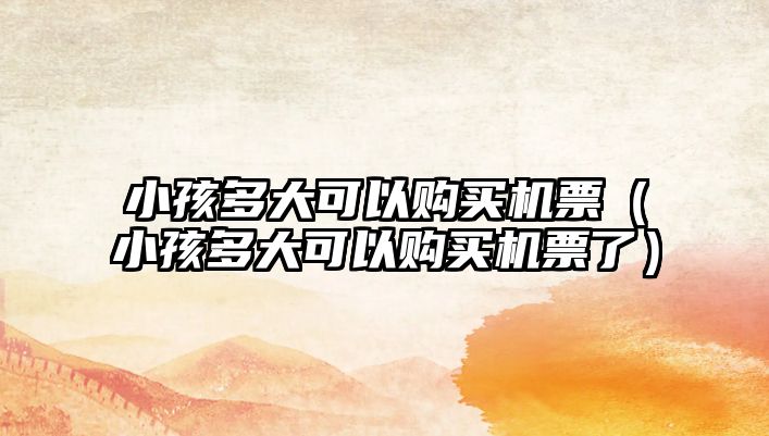 小孩多大可以購買機票（小孩多大可以購買機票了）