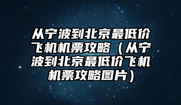 從寧波到北京最低價(jià)飛機(jī)機(jī)票攻略（從寧波到北京最低價(jià)飛機(jī)機(jī)票攻略圖片）