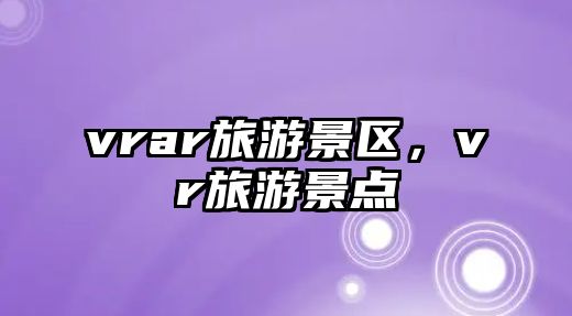 vrar旅游景區，vr旅游景點