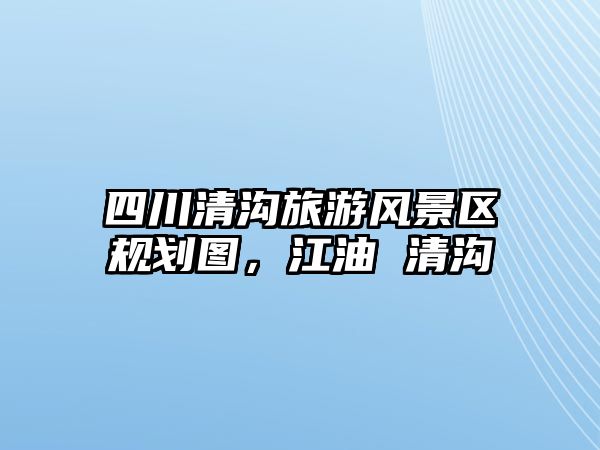 四川清溝旅游風景區規劃圖，江油 清溝