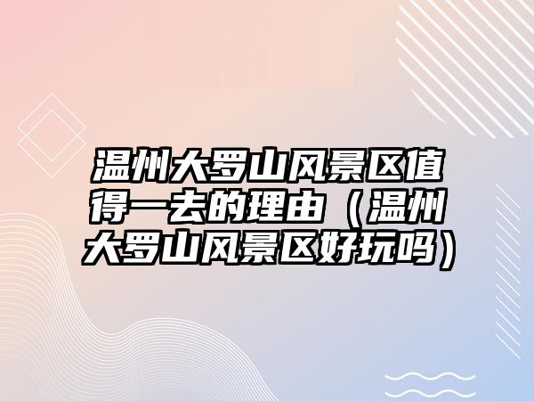 溫州大羅山風景區值得一去的理由（溫州大羅山風景區好玩嗎）