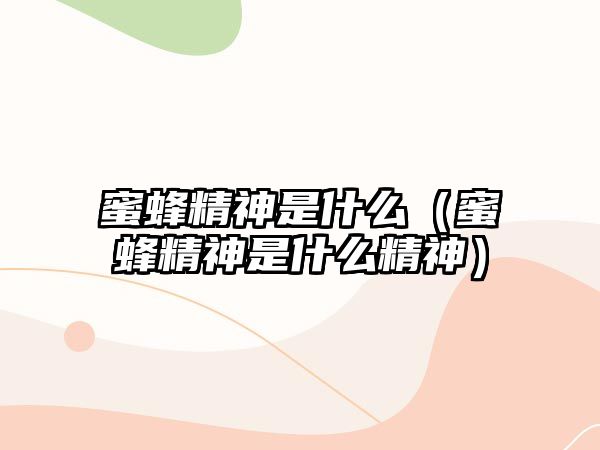 蜜蜂精神是什么（蜜蜂精神是什么精神）