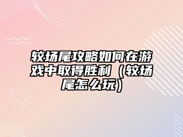 較場(chǎng)尾攻略如何在游戲中取得勝利（較場(chǎng)尾怎么玩）