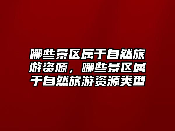 哪些景區屬于自然旅游資源，哪些景區屬于自然旅游資源類型