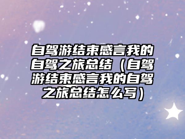 自駕游結束感言我的自駕之旅總結（自駕游結束感言我的自駕之旅總結怎么寫）