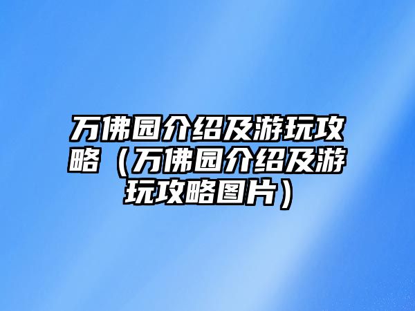萬佛園介紹及游玩攻略（萬佛園介紹及游玩攻略圖片）