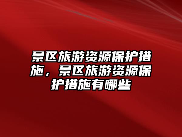 景區旅游資源保護措施，景區旅游資源保護措施有哪些