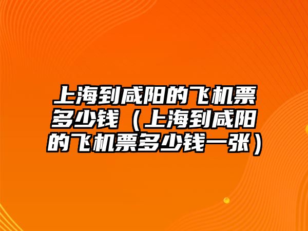 上海到咸陽的飛機票多少錢（上海到咸陽的飛機票多少錢一張）