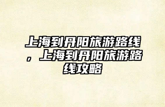 上海到丹陽旅游路線，上海到丹陽旅游路線攻略