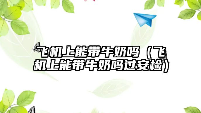 飛機(jī)上能帶牛奶嗎（飛機(jī)上能帶牛奶嗎過(guò)安檢）