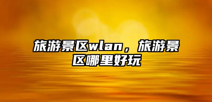 旅游景區wlan，旅游景區哪里好玩