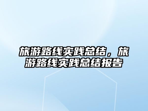 旅游路線實踐總結，旅游路線實踐總結報告