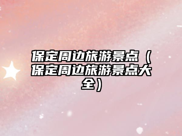 保定周邊旅游景點(diǎn)（保定周邊旅游景點(diǎn)大全）