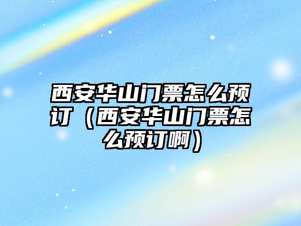 西安華山門票怎么預(yù)訂（西安華山門票怎么預(yù)訂啊）